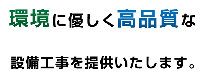 環境に優しく高品質な設備工事を提供いたします。